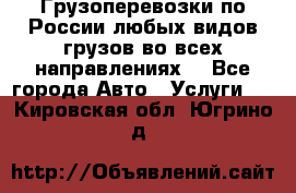 Грузоперевозки по России любых видов грузов во всех направлениях. - Все города Авто » Услуги   . Кировская обл.,Югрино д.